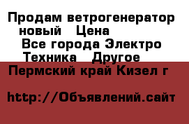 Продам ветрогенератор новый › Цена ­ 25 000 - Все города Электро-Техника » Другое   . Пермский край,Кизел г.